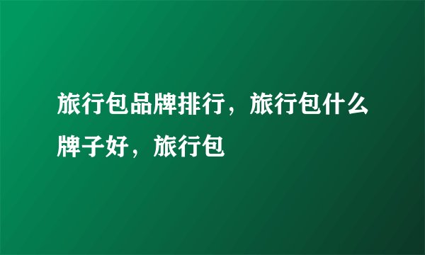 旅行包品牌排行，旅行包什么牌子好，旅行包