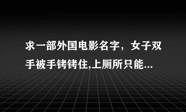 求一部外国电影名字，女子双手被手铐铐住,上厕所只能求男子帮忙脱内裤