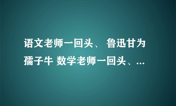 语文老师一回头、 鲁迅甘为孺子牛 数学老师一回头、 六元六次都能求
