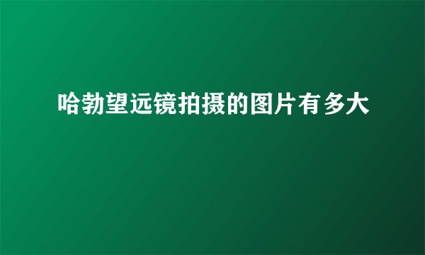 哈勃望远镜拍摄的图片有多大