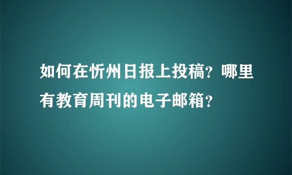 如何在忻州日报上投稿？哪里有教育周刊的电子邮箱？
