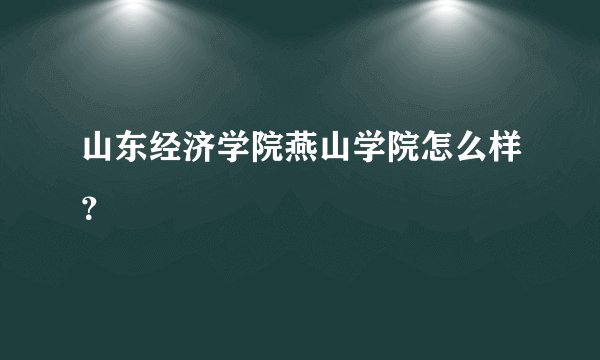 山东经济学院燕山学院怎么样？