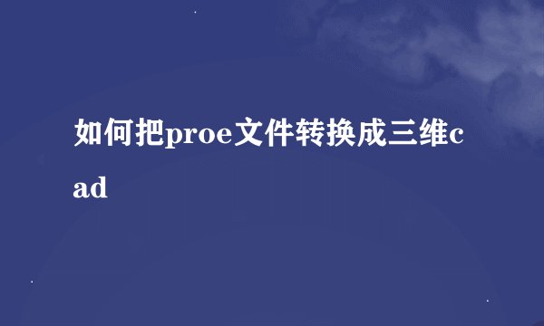 如何把proe文件转换成三维cad