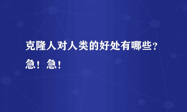 克隆人对人类的好处有哪些？急！急！