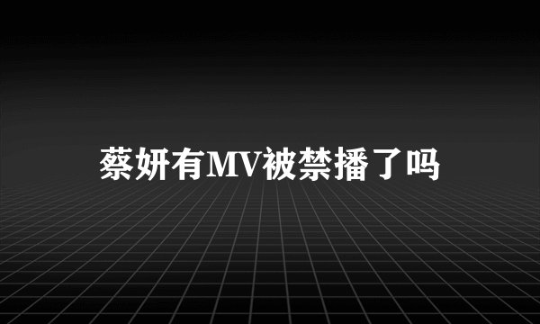 蔡妍有MV被禁播了吗