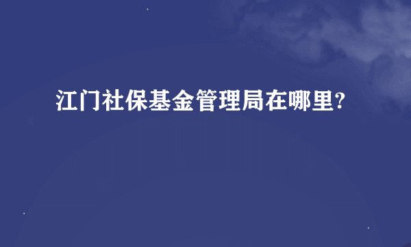 江门社保基金管理局在哪里?
