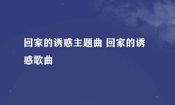 回家的诱惑主题曲 回家的诱惑歌曲