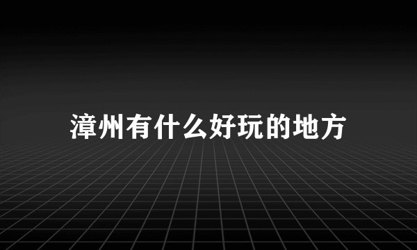 漳州有什么好玩的地方