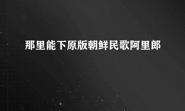 那里能下原版朝鲜民歌阿里郎