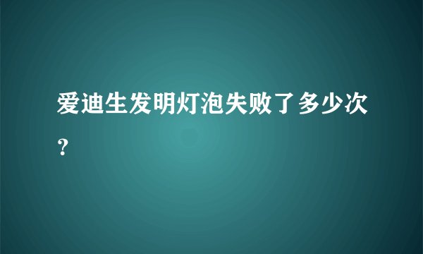 爱迪生发明灯泡失败了多少次？