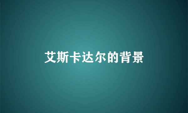 艾斯卡达尔的背景