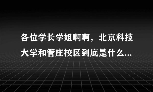 各位学长学姐啊啊，北京科技大学和管庄校区到底是什么关系啊？到底有哪些学生要去管庄校区呢？请给详细
