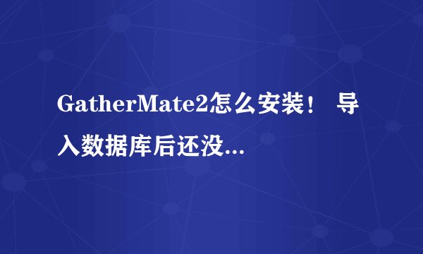 GatherMate2怎么安装！ 导入数据库后还没显示！ 怎么用