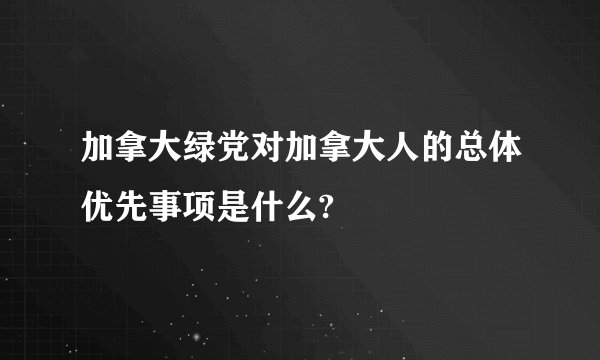 加拿大绿党对加拿大人的总体优先事项是什么?