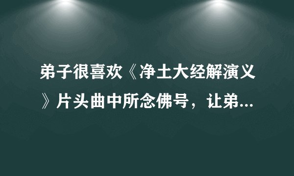 弟子很喜欢《净土大经解演义》片头曲中所念佛号，让弟子听起来无比受用，性静情怡，安稳宁适
