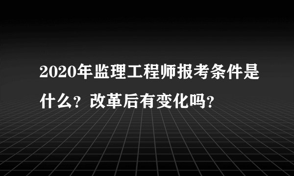 2020年监理工程师报考条件是什么？改革后有变化吗？