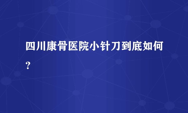 四川康骨医院小针刀到底如何？