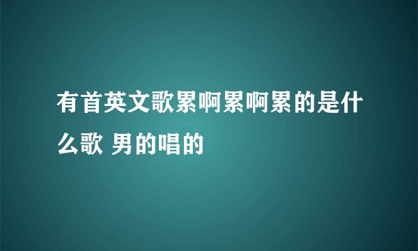 有首英文歌累啊累啊累的是什么歌 男的唱的