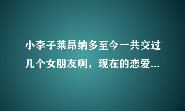 小李子莱昂纳多至今一共交过几个女朋友啊，现在的恋爱对象是谁