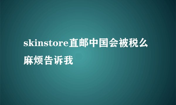 skinstore直邮中国会被税么麻烦告诉我