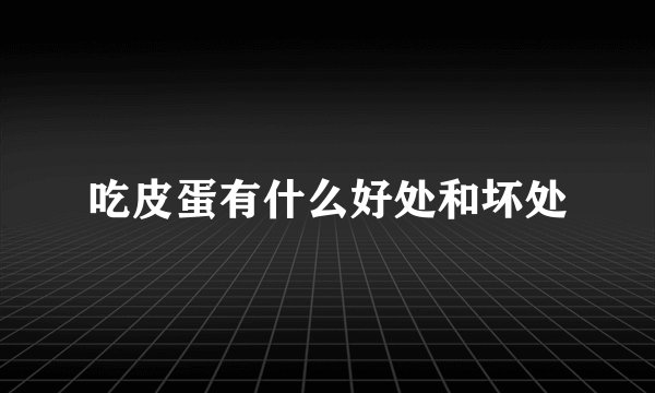 吃皮蛋有什么好处和坏处