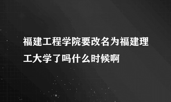 福建工程学院要改名为福建理工大学了吗什么时候啊