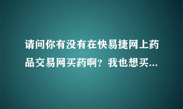 请问你有没有在快易捷网上药品交易网买药啊？我也想买，怕上当受骗，想问一下您有没有在上面买过