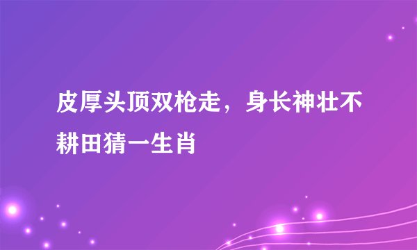皮厚头顶双枪走，身长神壮不耕田猜一生肖