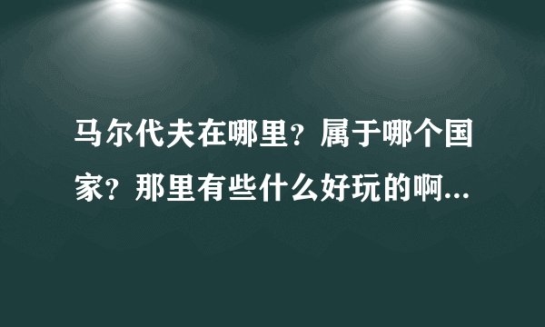 马尔代夫在哪里？属于哪个国家？那里有些什么好玩的啊？去那里旅行好玩吗