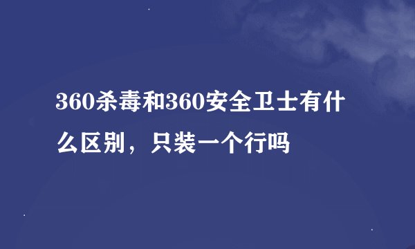 360杀毒和360安全卫士有什么区别，只装一个行吗