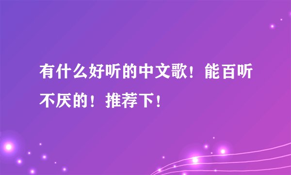 有什么好听的中文歌！能百听不厌的！推荐下！