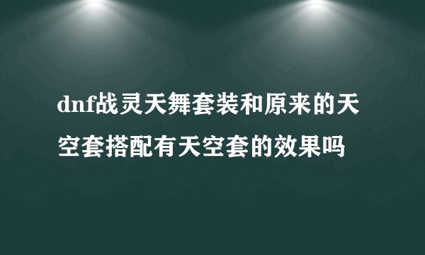 dnf战灵天舞套装和原来的天空套搭配有天空套的效果吗