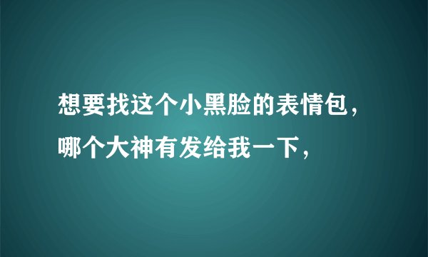 想要找这个小黑脸的表情包，哪个大神有发给我一下，