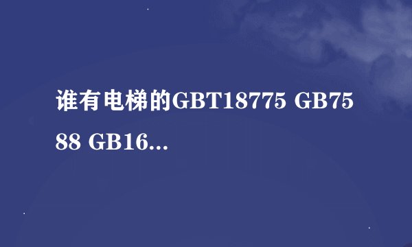 谁有电梯的GBT18775 GB7588 GB16899 要最新的版本 不胜感激