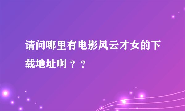 请问哪里有电影风云才女的下载地址啊 ？？