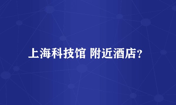 上海科技馆 附近酒店？