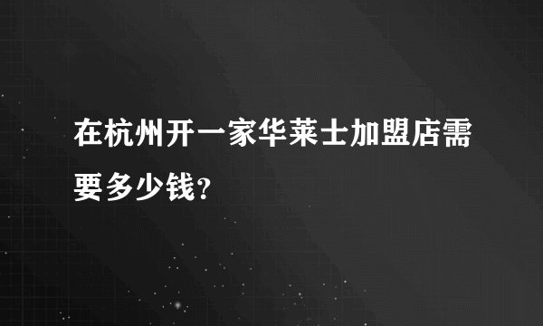 在杭州开一家华莱士加盟店需要多少钱？