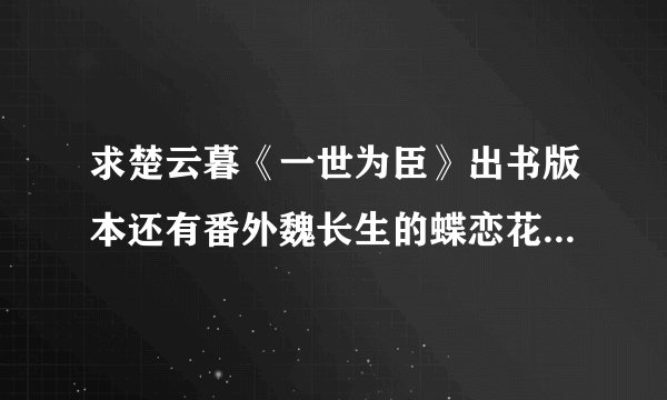 求楚云暮《一世为臣》出书版本还有番外魏长生的蝶恋花和下江南全部完整版，好想看番外啊！