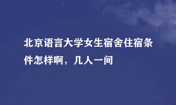 北京语言大学女生宿舍住宿条件怎样啊，几人一间