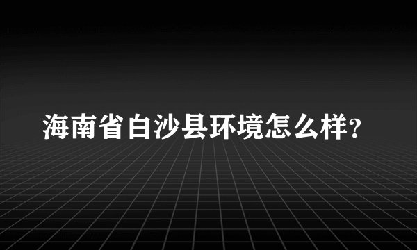 海南省白沙县环境怎么样？