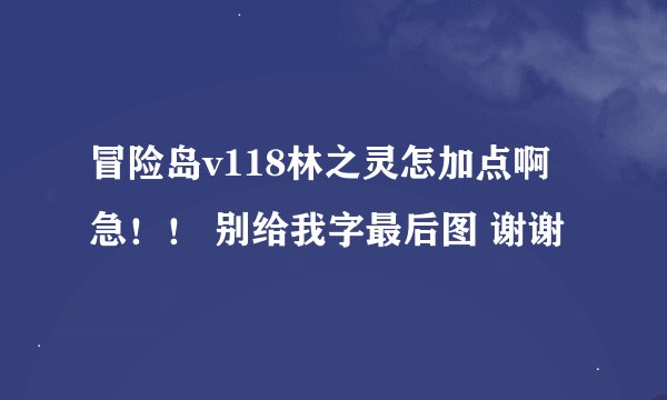 冒险岛v118林之灵怎加点啊急！！ 别给我字最后图 谢谢