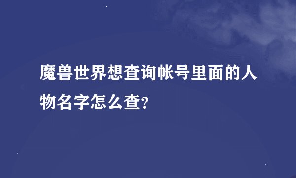 魔兽世界想查询帐号里面的人物名字怎么查？