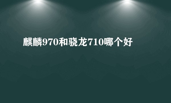 麒麟970和骁龙710哪个好