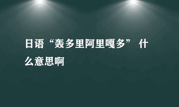 日语“轰多里阿里嘎多” 什么意思啊