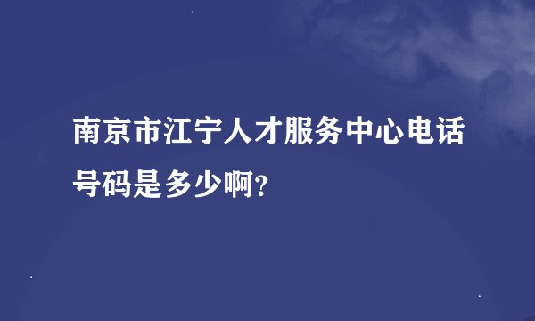 南京市江宁人才服务中心电话号码是多少啊？