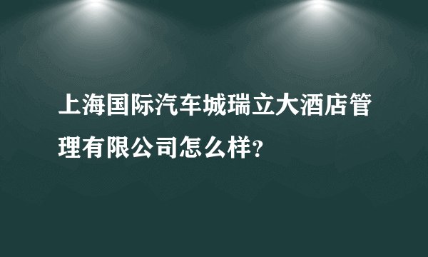 上海国际汽车城瑞立大酒店管理有限公司怎么样？