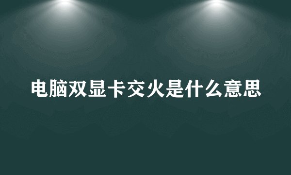 电脑双显卡交火是什么意思