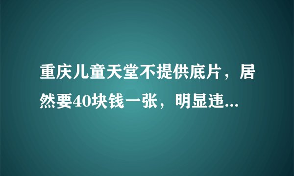 重庆儿童天堂不提供底片，居然要40块钱一张，明显违法《消费者权益保护法》，我该怎么办？