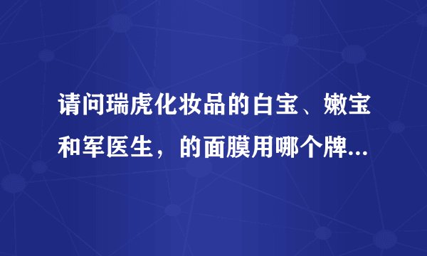 请问瑞虎化妆品的白宝、嫩宝和军医生，的面膜用哪个牌子的补水好?25岁