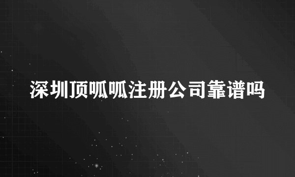深圳顶呱呱注册公司靠谱吗